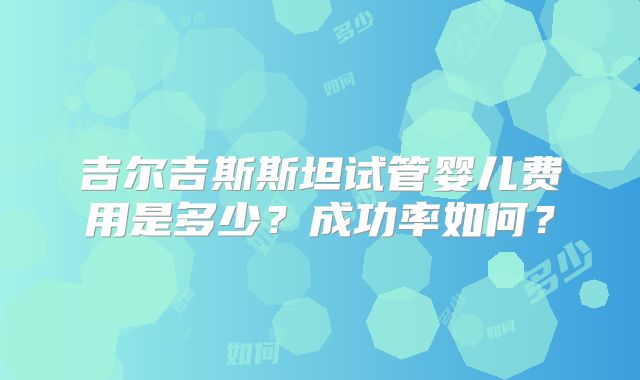 吉尔吉斯斯坦试管婴儿费用是多少?成功率如何?
