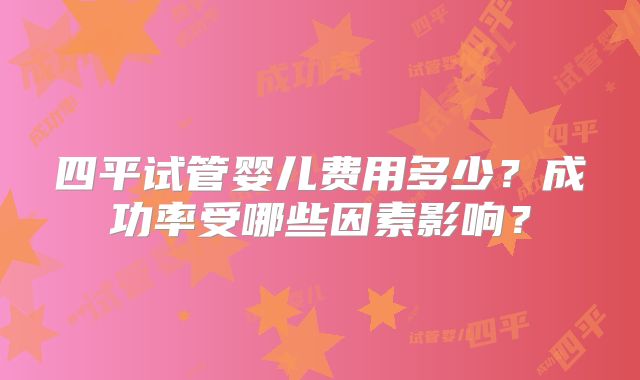 四平试管婴儿费用多少?成功率受哪些因素影响?