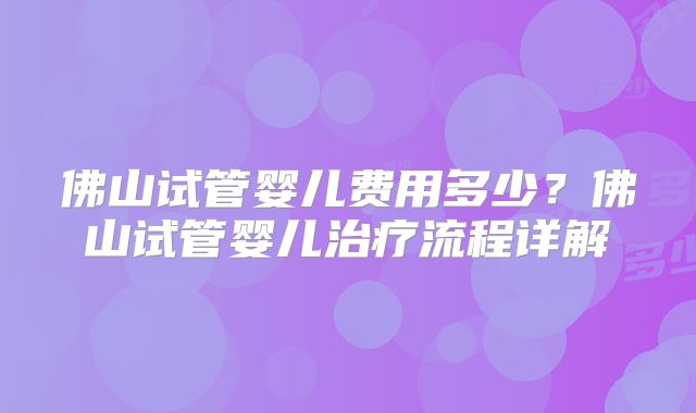 佛山试管婴儿费用多少？佛山试管婴儿治疗流程详解
