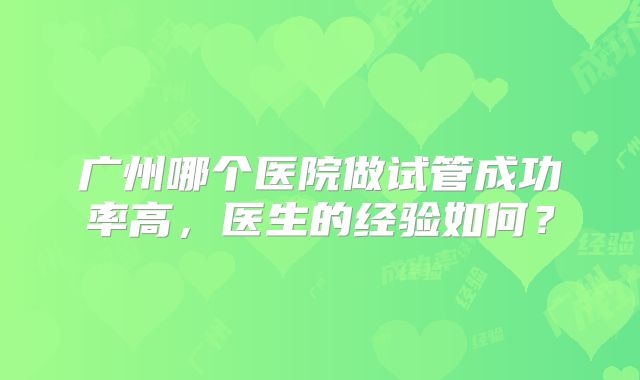 广州哪个医院做试管成功率高，医生的经验如何？