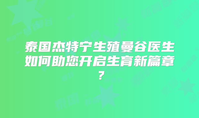 泰国杰特宁生殖曼谷医生如何助您开启生育新篇章?