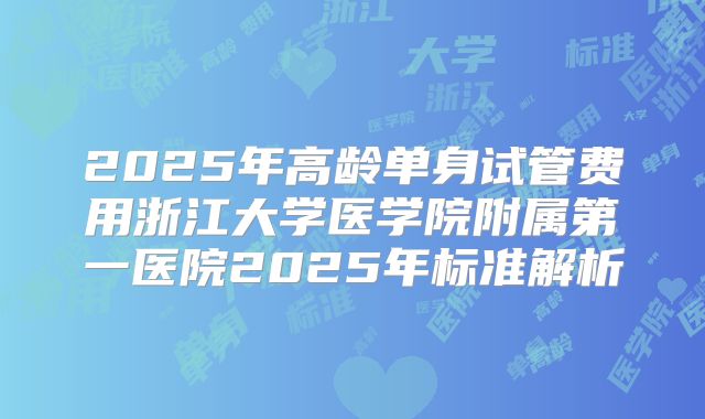 2025年高龄单身试管费用浙江大学医学院附属第一医院2025年标准解析