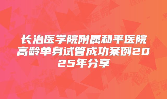 长治医学院附属和平医院高龄单身试管成功案例2025年分享