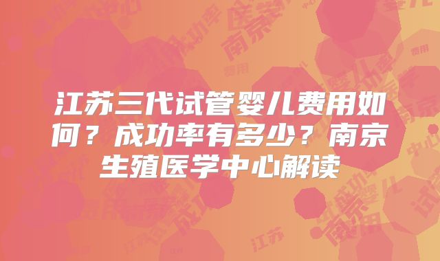 江苏三代试管婴儿费用如何？成功率有多少？南京生殖医学中心解读