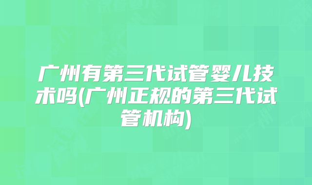 广州有第三代试管婴儿技术吗(广州正规的第三代试管机构)