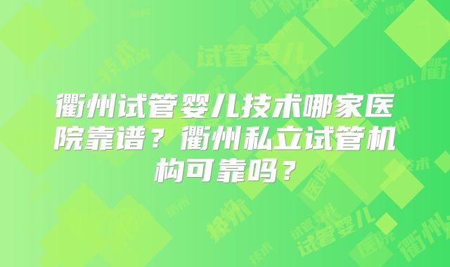 衢州试管婴儿技术哪家医院靠谱?衢州私立试管机构可靠吗?