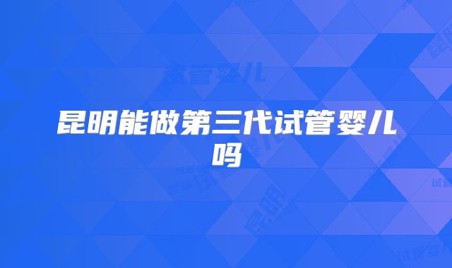 昆明能做第三代试管婴儿吗