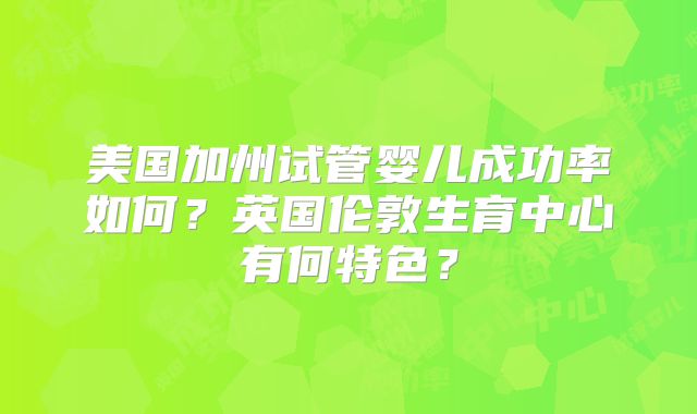 美国加州试管婴儿成功率如何?英国伦敦生育中心有何特色?
