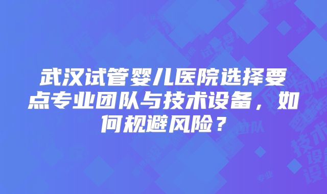 武汉试管婴儿医院选择要点专业团队与技术设备，如何规避风险？
