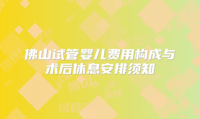 佛山试管婴儿费用构成与术后休息安排须知