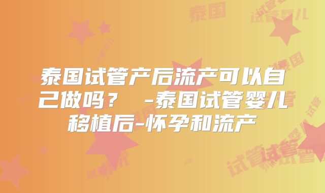 泰国试管产后流产可以自己做吗? -泰国试管婴儿移植后-怀孕和流产