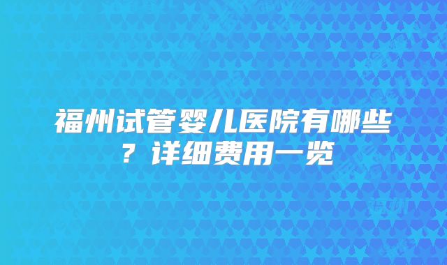 福州试管婴儿医院有哪些？详细费用一览