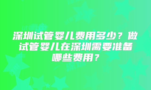 深圳试管婴儿费用多少？做试管婴儿在深圳需要准备哪些费用？
