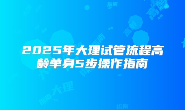 2025年大理试管流程高龄单身5步操作指南