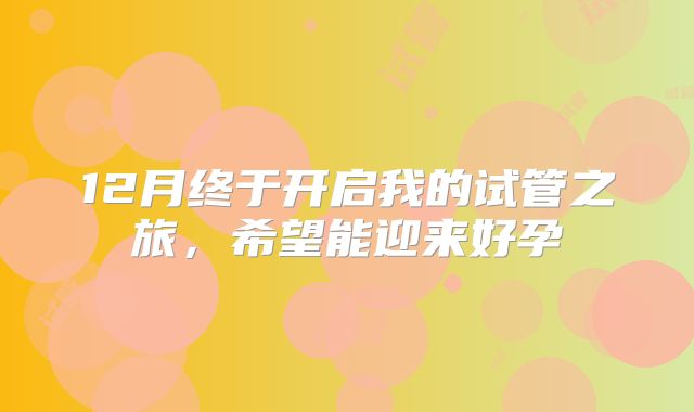 12月终于开启我的试管之旅,希望能迎来好孕