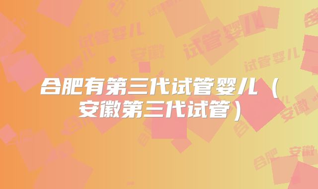 合肥有第三代试管婴儿（安徽第三代试管）