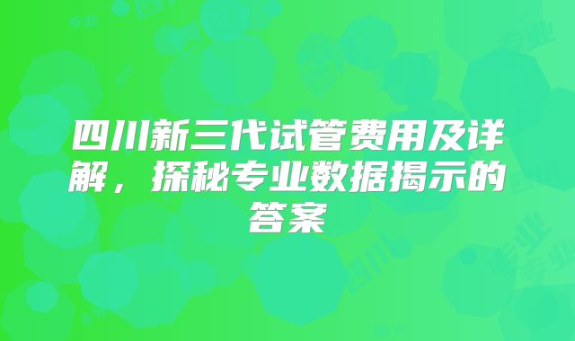 四川新三代试管费用及详解，探秘专业数据揭示的答案