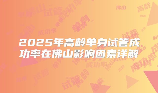 2025年高龄单身试管成功率在佛山影响因素详解