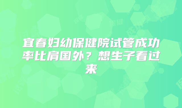 宜春妇幼保健院试管成功率比肩国外?想生子看过来