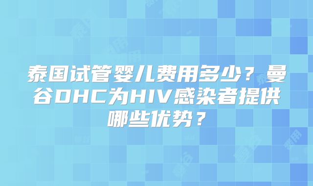 泰国试管婴儿费用多少?曼谷DHC为HIV感染者提供哪些优势?