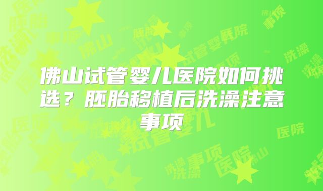 佛山试管婴儿医院如何挑选？胚胎移植后洗澡注意事项