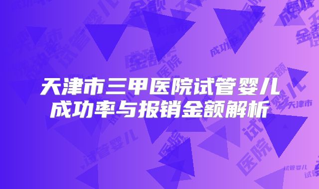 天津市三甲医院试管婴儿成功率与报销金额解析