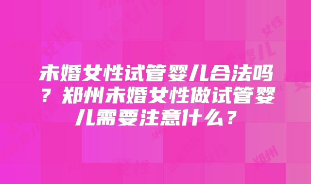 未婚女性试管婴儿合法吗？郑州未婚女性做试管婴儿需要注意什么？