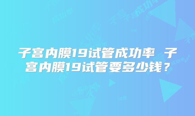子宫内膜19试管成功率 子宫内膜19试管要多少钱?
