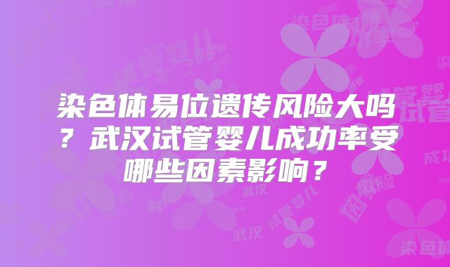 染色体易位遗传风险大吗?武汉试管婴儿成功率受哪些因素影响?