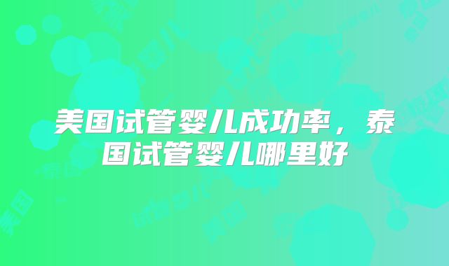 美国试管婴儿成功率，泰国试管婴儿哪里好
