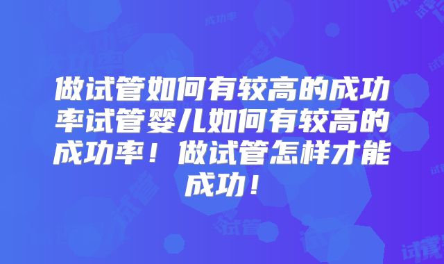 做试管如何有较高的成功率试管婴儿如何有较高的成功率!做试管怎样才能成功!