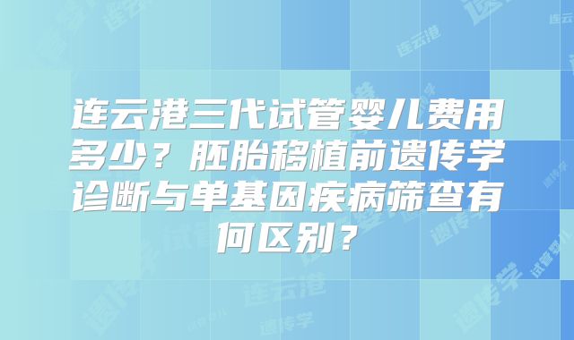 连云港三代试管婴儿费用多少？胚胎移植前遗传学诊断与单基因疾病筛查有何区别？