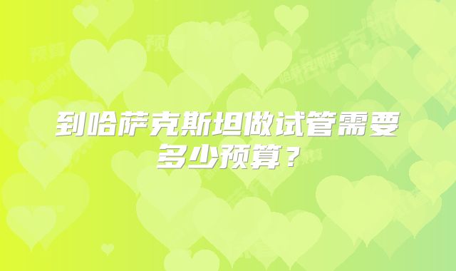 到哈萨克斯坦做试管需要多少预算?
