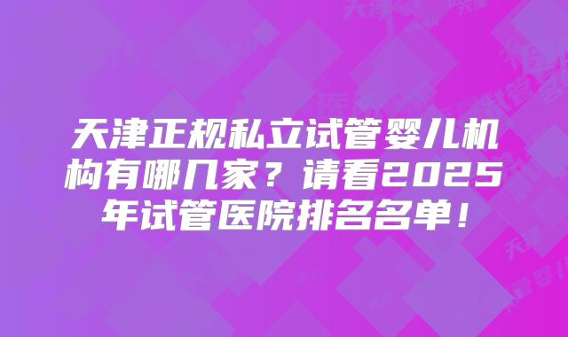 天津正规私立试管婴儿机构有哪几家？请看2025年试管医院排名名单！