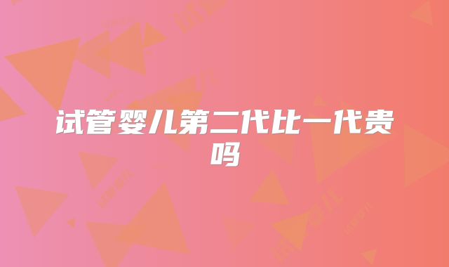 试管婴儿第二代比一代贵吗