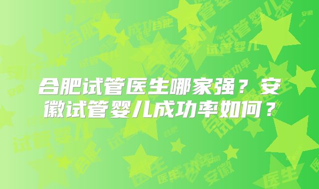 合肥试管医生哪家强？安徽试管婴儿成功率如何？