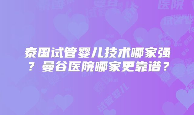 泰国试管婴儿技术哪家强?曼谷医院哪家更靠谱?