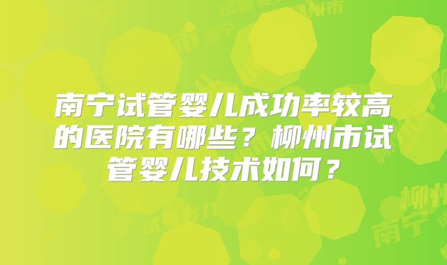 南宁试管婴儿成功率较高的医院有哪些？柳州市试管婴儿技术如何？