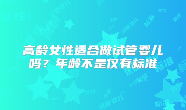 高龄女性适合做试管婴儿吗?年龄不是仅有标准