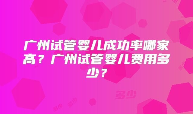 广州试管婴儿成功率哪家高?广州试管婴儿费用多少?