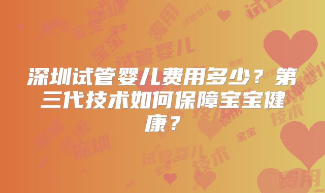 深圳试管婴儿费用多少?第三代技术如何保障宝宝健康?