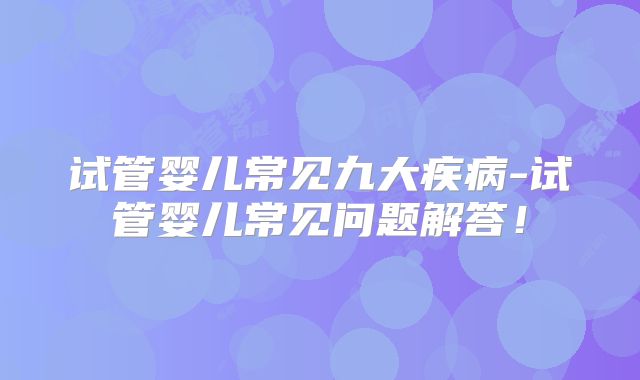 试管婴儿常见九大疾病-试管婴儿常见问题解答!