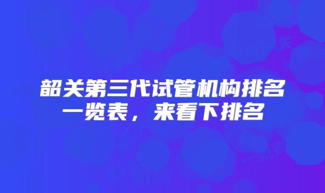 韶关第三代试管机构排名一览表,来看下排名