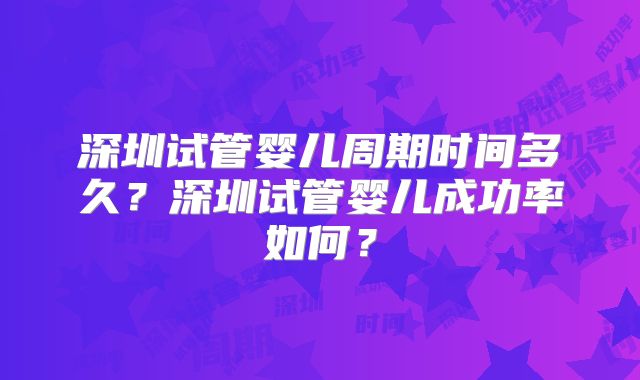 深圳试管婴儿周期时间多久?深圳试管婴儿成功率如何?