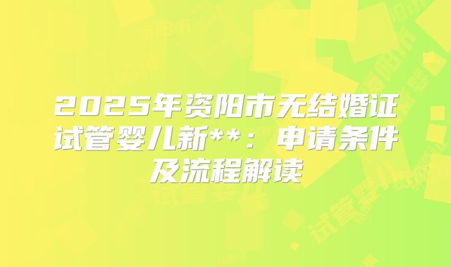 2025年资阳市无结婚证试管婴儿新**:申请条件及流程解读
