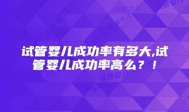试管婴儿成功率有多大,试管婴儿成功率高么?!