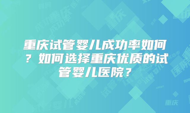 重庆试管婴儿成功率如何？如何选择重庆优质的试管婴儿医院？