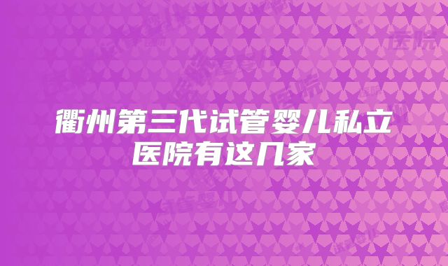 衢州第三代试管婴儿私立医院有这几家