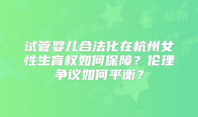 试管婴儿合法化在杭州女性生育权如何保障?伦理争议如何平衡?