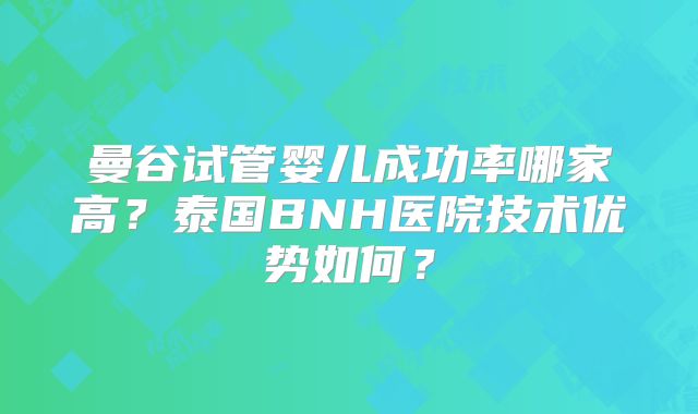 曼谷试管婴儿成功率哪家高？泰国BNH医院技术优势如何？